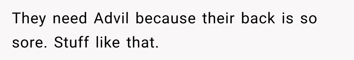 They need Advil because their back is so sore. Stuff like that.