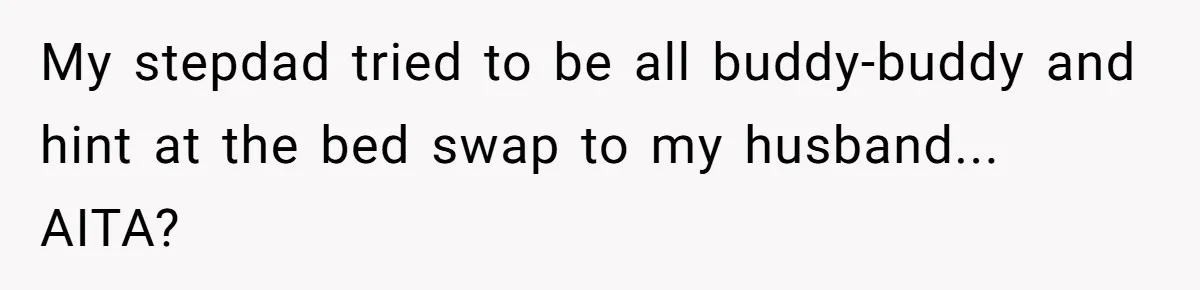 My stepdad tried to be all buddy-buddy and hint at the bed swap to my husband... AITA?