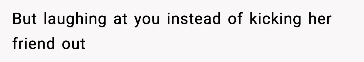 Man Kicks Out Roommate After Her Friend Bursts Into His Room Naked And Mocks Him But laughing at you instead of kicking her friend out