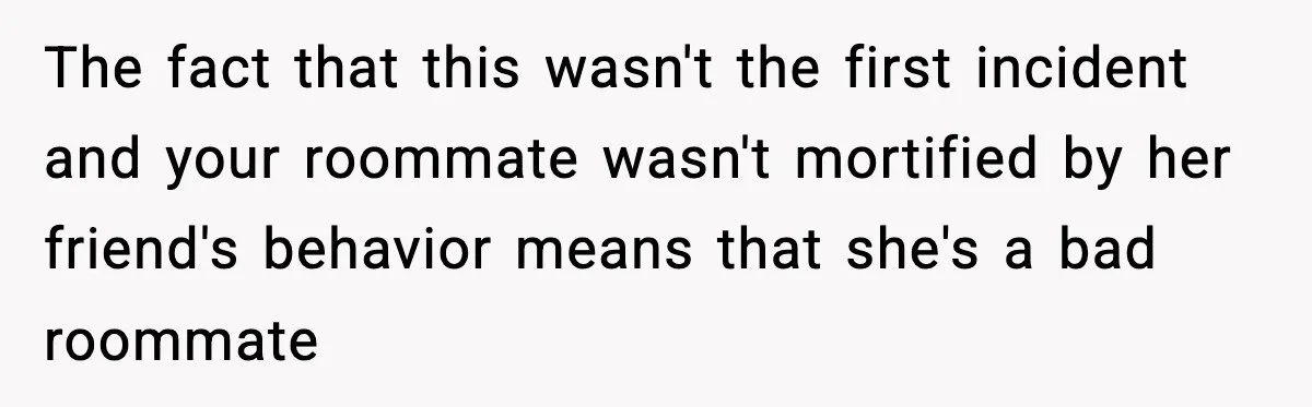 Man Kicks Out Roommate After Her Friend Bursts Into His Room Naked And Mocks Him The fact that this wasn't the first incident and your roommate wasn't mortified by her friend's behavior means that she's a bad roommate
