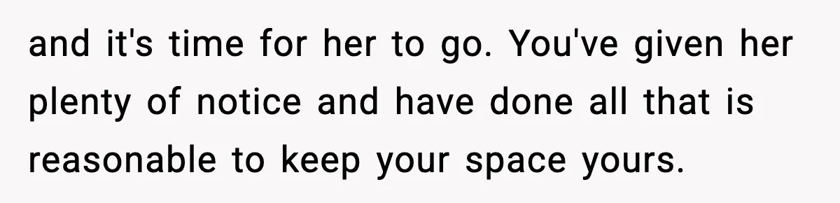 Man Kicks Out Roommate After Her Friend Bursts Into His Room Naked And Mocks Him and it's time for her to go. You've given her plenty of notice and have done all that is reasonable to keep your space yours.