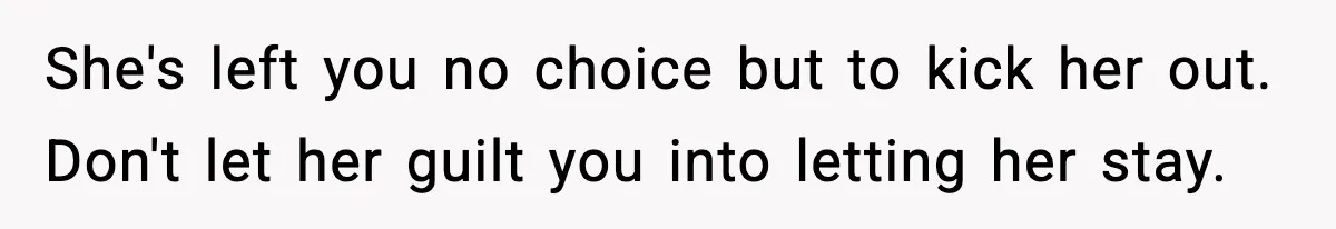 Man Kicks Out Roommate After Her Friend Bursts Into His Room Naked And Mocks Him She's left you no choice but to kick her out. Don't let her guilt you into letting her stay.