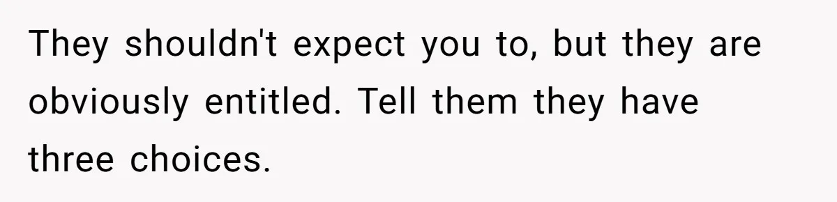 They shouldn't expect you to, but they are obviously entitled. Tell them they have three choices.