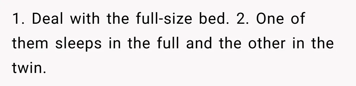 1. Deal with the full-size bed. 2. One of them sleeps in the full and the other in the twin.