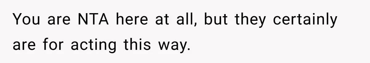 You are NTA here at all, but they certainly are for acting this way.
