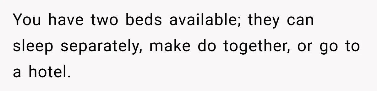 You have two beds available; they can sleep separately, make do together, or go to a hotel.