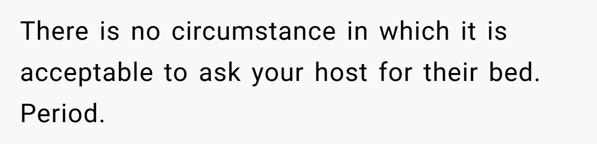 There is no circumstance in which it is acceptable to ask your host for their bed. Period.