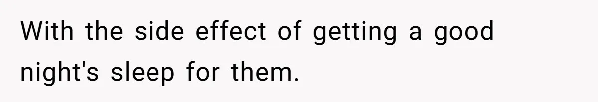 With the side effect of getting a good night's sleep for them.