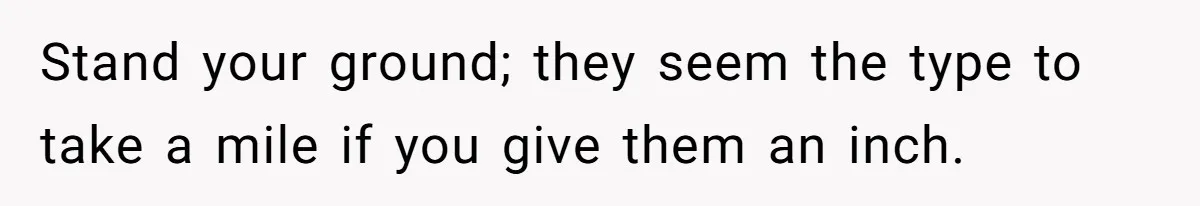Stand your ground; they seem the type to take a mile if you give them an inch.