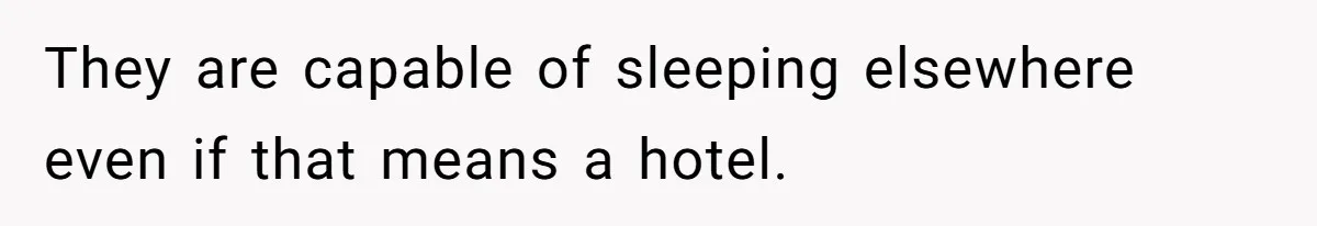 They are capable of sleeping elsewhere even if that means a hotel.