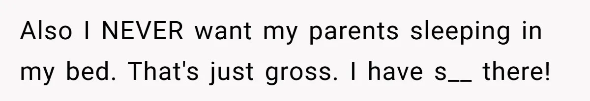 Also I NEVER want my parents sleeping in my bed. That's just gross. I have s__ there!