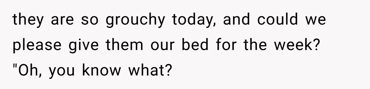 they are so grouchy today, and could we please give them our bed for the week? "Oh, you know what?