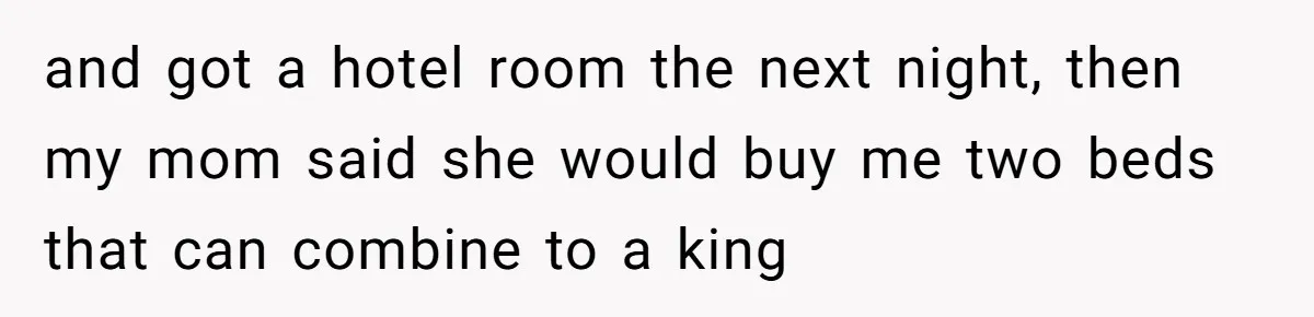 and got a hotel room the next night, then my mom said she would buy me two beds that can combine to a king