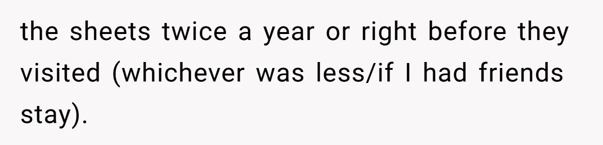 the sheets twice a year or right before they visited (whichever was less/if I had friends stay).