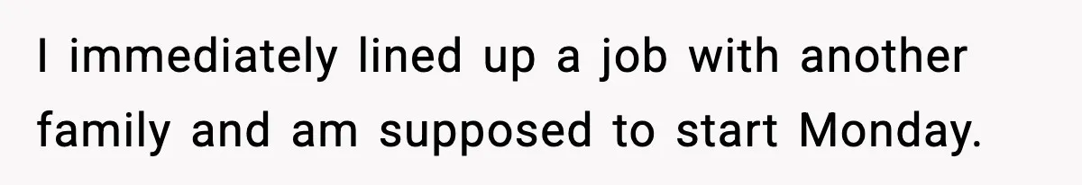 Babysitter Refuses To Return After Mom Fires Him For Brushing Dog, Then Begs Him To Come Back I immediately lined up a job with another family and am supposed to start Monday.