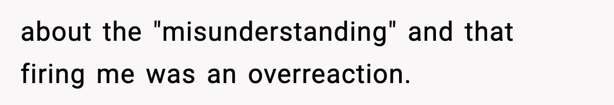 Babysitter Refuses To Return After Mom Fires Him For Brushing Dog, Then Begs Him To Come Back about the "misunderstanding" and that firing me was an overreaction.
