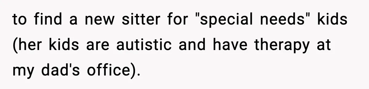Babysitter Refuses To Return After Mom Fires Him For Brushing Dog, Then Begs Him To Come Back to find a new sitter for "special needs" kids (her kids are autistic and have therapy at my dad's office).