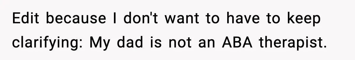 Babysitter Refuses To Return After Mom Fires Him For Brushing Dog, Then Begs Him To Come Back Edit because I don't want to have to keep clarifying: My dad is not an ABA therapist.