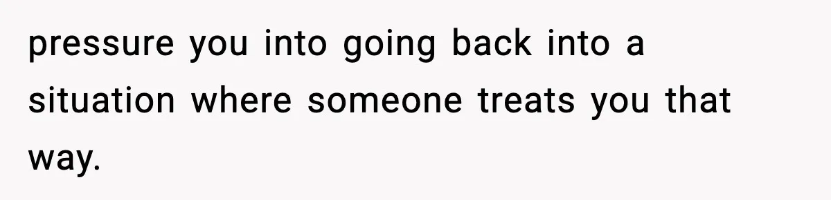 Babysitter Refuses To Return After Mom Fires Him For Brushing Dog, Then Begs Him To Come Back pressure you into going back into a situation where someone treats you that way.