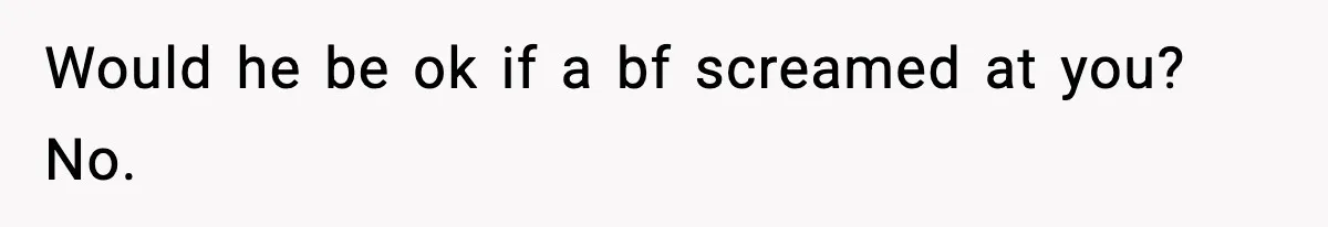 Babysitter Refuses To Return After Mom Fires Him For Brushing Dog, Then Begs Him To Come Back Would he be ok if a bf screamed at you? No.
