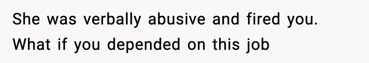 Babysitter Refuses To Return After Mom Fires Him For Brushing Dog, Then Begs Him To Come Back She was verbally abusive and fired you. What if you depended on this job