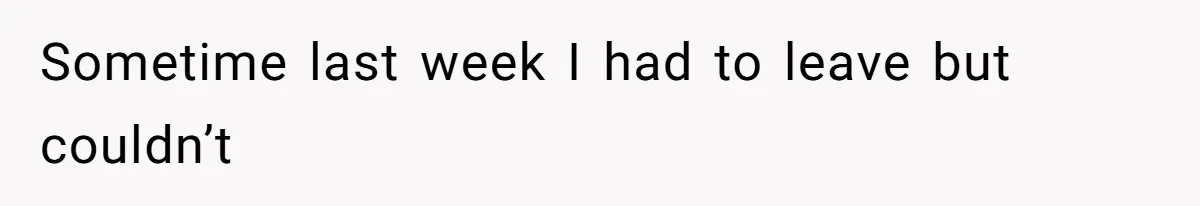 Sometime last week I had to leave but couldn’t