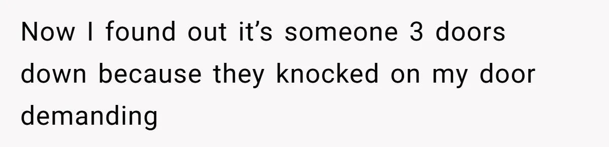 Now I found out it’s someone 3 doors down because they knocked on my door demanding