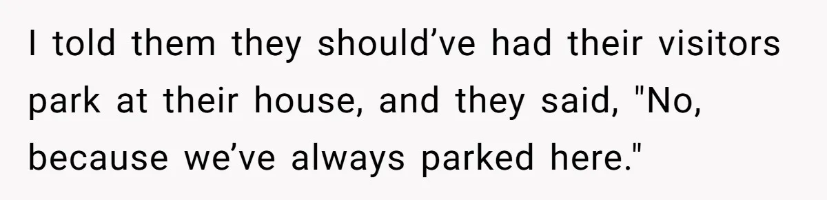 I told them they should’ve had their visitors park at their house, and they said, "No, because we’ve always parked here."