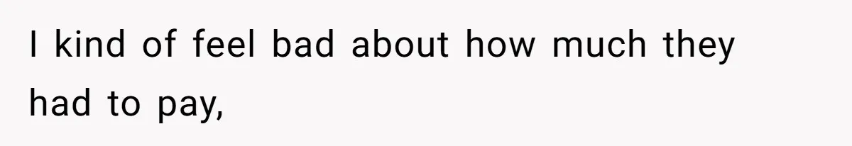 I kind of feel bad about how much they had to pay,