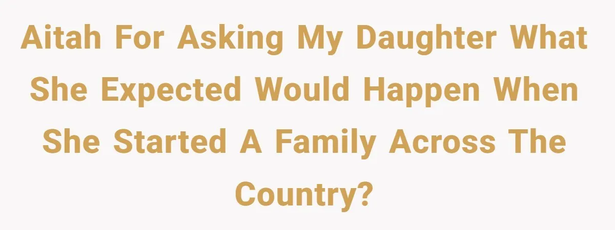 AITAH for asking my daughter what she expected would happen when she started a family across the country?