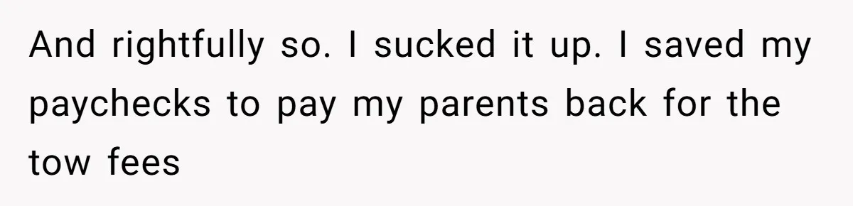 And rightfully so. I sucked it up. I saved my paychecks to pay my parents back for the tow fees