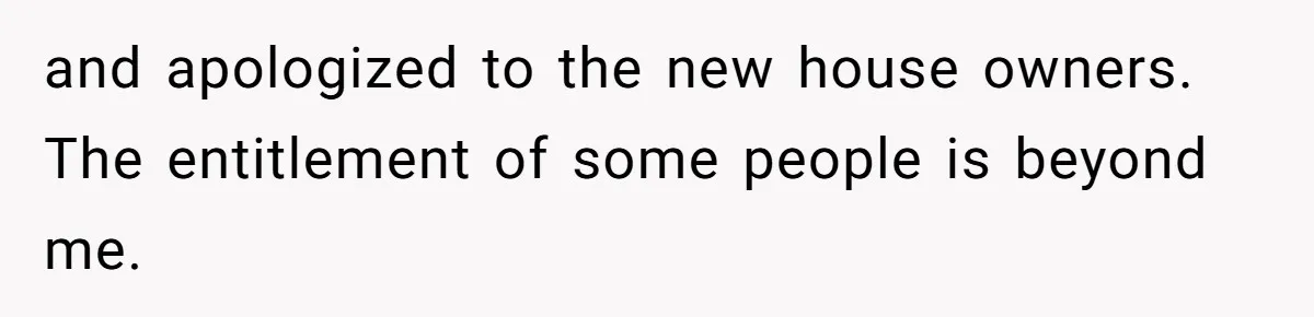 and apologized to the new house owners. The entitlement of some people is beyond me.