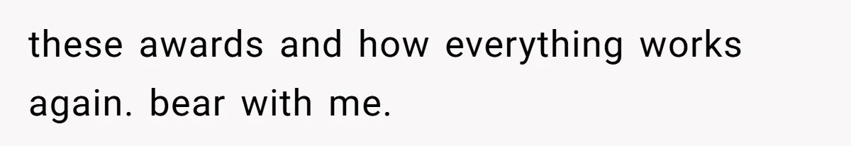 these awards and how everything works again. bear with me.
