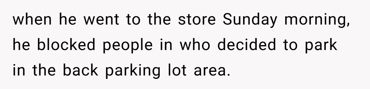 when he went to the store Sunday morning, he blocked people in who decided to park in the back parking lot area.