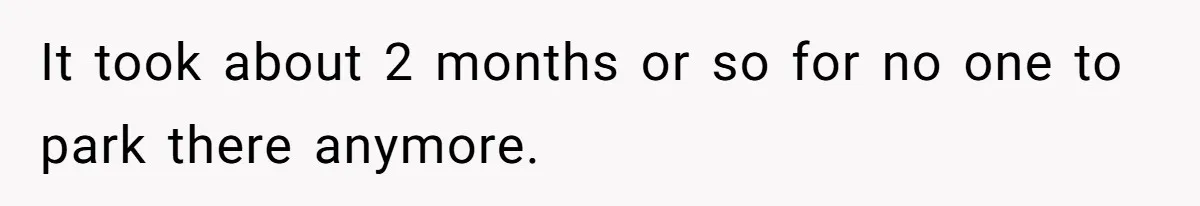 It took about 2 months or so for no one to park there anymore.