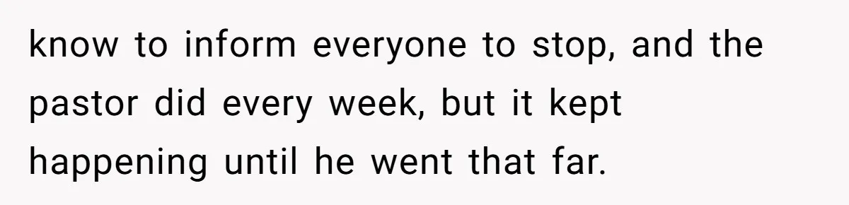 know to inform everyone to stop, and the pastor did every week, but it kept happening until he went that far.