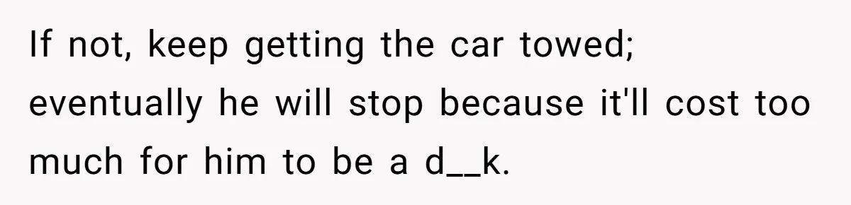 If not, keep getting the car towed; eventually he will stop because it'll cost too much for him to be a d__k.