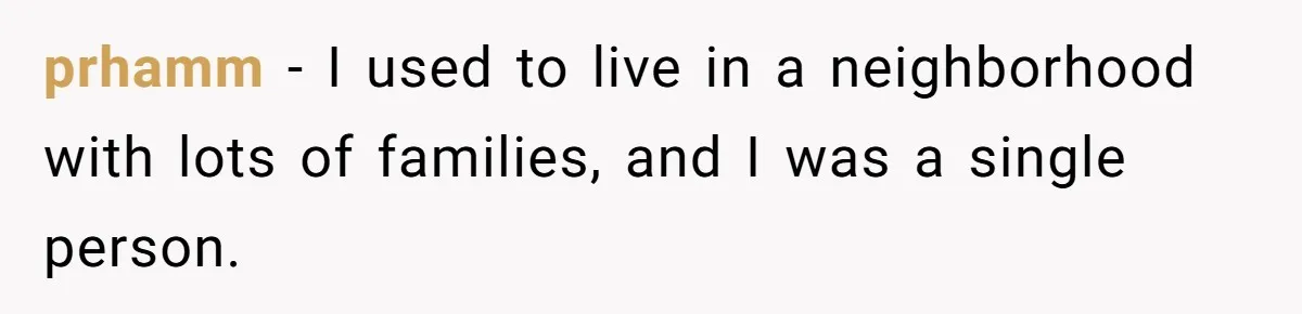 prhamm − I used to live in a neighborhood with lots of families, and I was a single person.