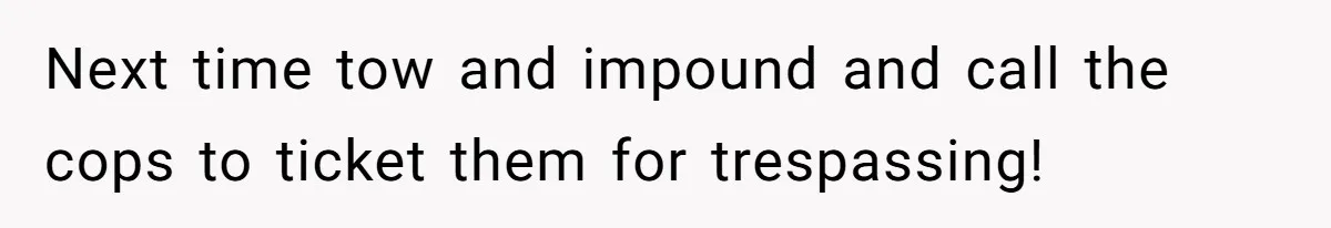 Next time tow and impound and call the cops to ticket them for trespassing!