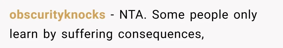obscurityknocks − NTA. Some people only learn by suffering consequences,