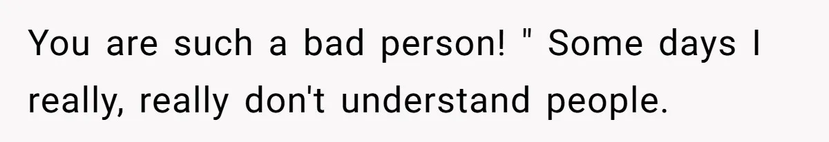 You are such a bad person! " Some days I really, really don't understand people.