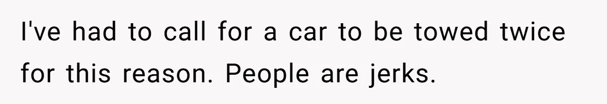 I've had to call for a car to be towed twice for this reason. People are jerks.