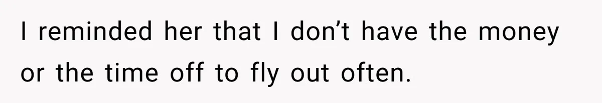 I reminded her that I don’t have the money or the time off to fly out often.