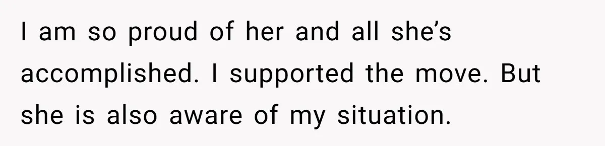 I am so proud of her and all she’s accomplished. I supported the move. But she is also aware of my situation.