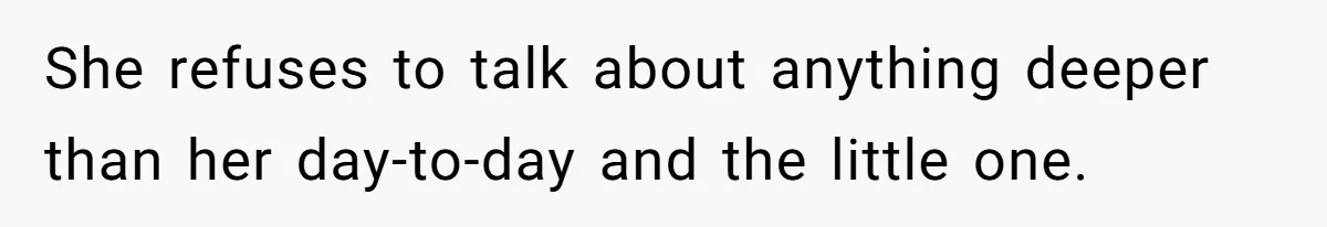 She refuses to talk about anything deeper than her day-to-day and the little one.