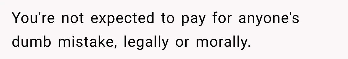 You're not expected to pay for anyone's dumb mistake, legally or morally.