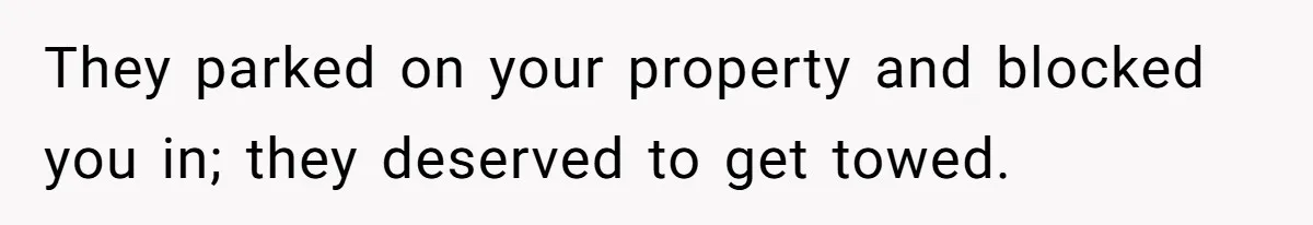 They parked on your property and blocked you in; they deserved to get towed.