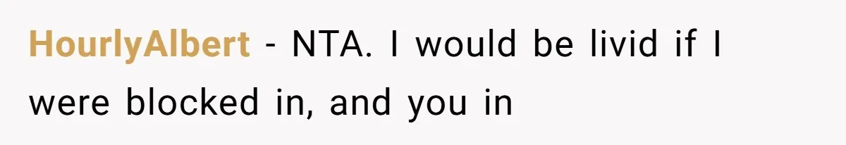 HourlyAlbert − NTA. I would be livid if I were blocked in, and you in