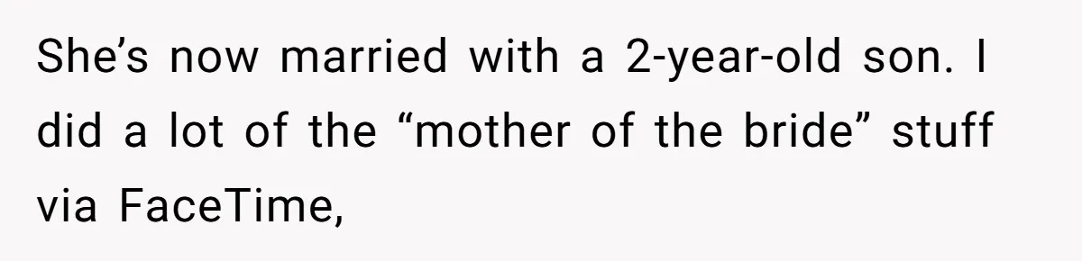 She’s now married with a 2-year-old son. I did a lot of the “mother of the bride” stuff via FaceTime,