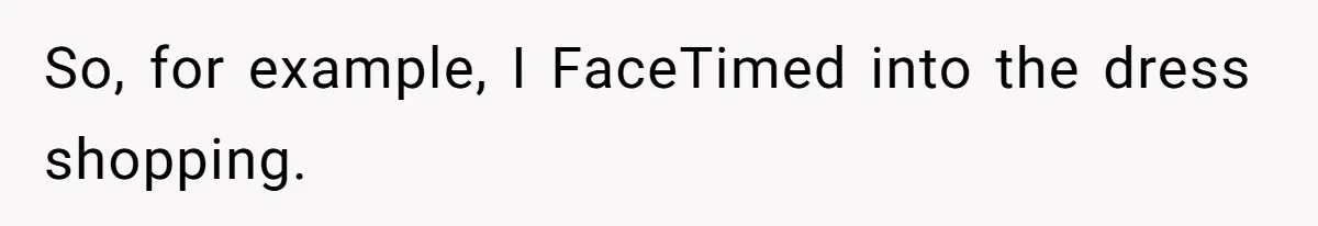 So, for example, I FaceTimed into the dress shopping.